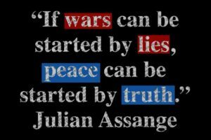 IF WARS CAN BE STARTED BY LIES, PEACE CAN BE STARTED BY TRUTH" -Julian Assange
